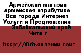 Армейский магазин ,армейская атрибутика - Все города Интернет » Услуги и Предложения   . Забайкальский край,Чита г.